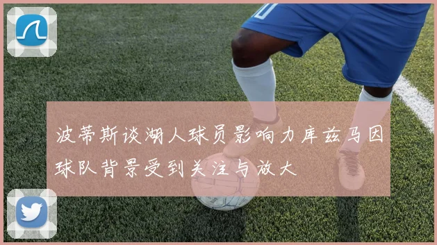 波蒂斯谈湖人球员影响力库兹马因球队背景受到关注与放大