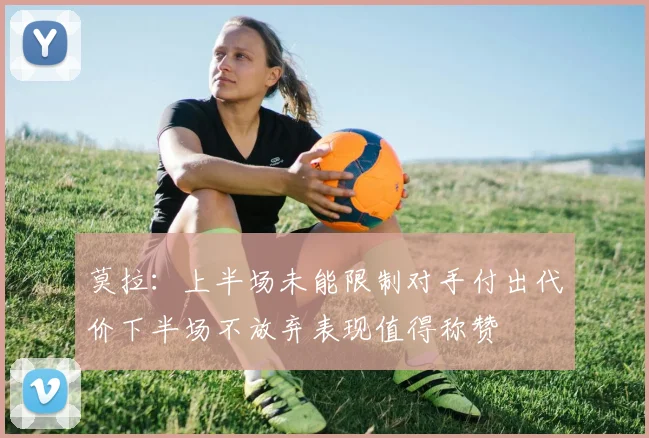 莫拉：上半场未能限制对手付出代价下半场不放弃表现值得称赞