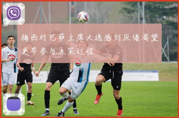 梅西对巴萨主席大选感到厌倦渴望更早参与决策过程