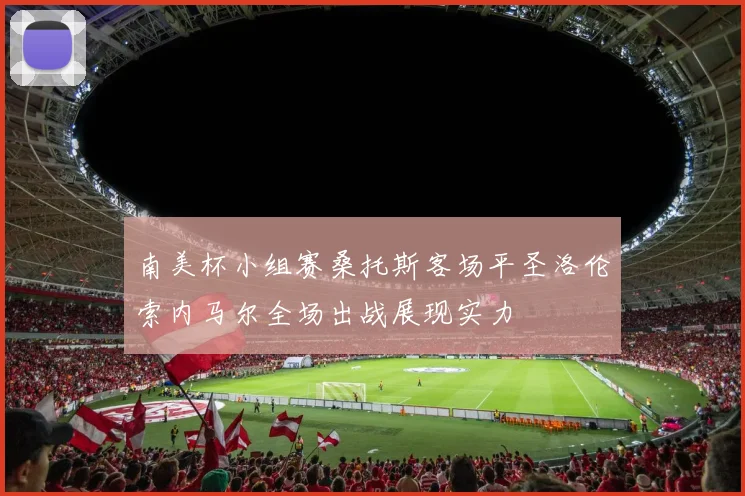 南美杯小组赛桑托斯客场平圣洛伦索内马尔全场出战展现实力