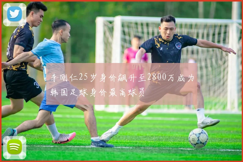 李刚仁25岁身价飙升至2800万成为韩国足球身价最高球员