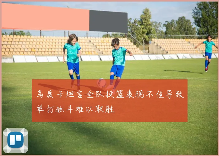 乌度卡坦言全队投篮表现不佳导致单打独斗难以取胜