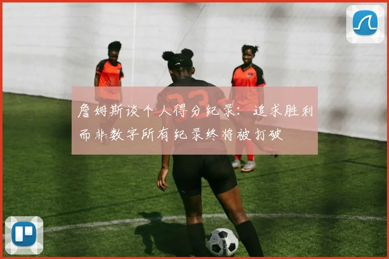 詹姆斯谈个人得分纪录：追求胜利而非数字所有纪录终将被打破