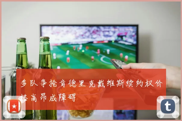 多队争抢肯德里克戴维斯续约权价格高昂成障碍