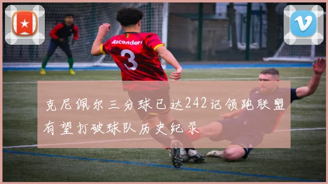 克尼佩尔三分球已达242记领跑联盟有望打破球队历史纪录