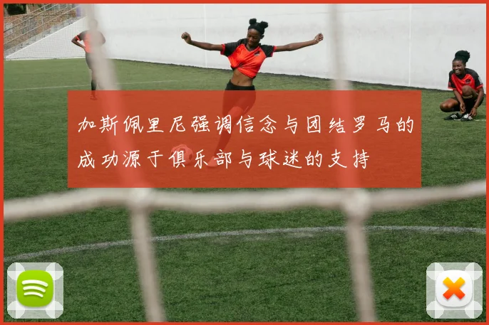 加斯佩里尼强调信念与团结罗马的成功源于俱乐部与球迷的支持