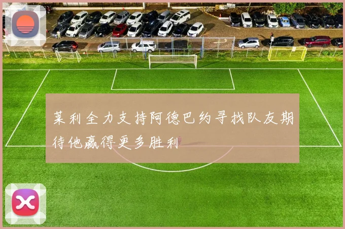 莱利全力支持阿德巴约寻找队友期待他赢得更多胜利