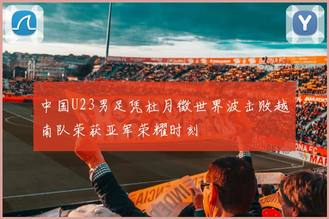 中国U23男足凭杜月徵世界波击败越南队荣获亚军荣耀时刻