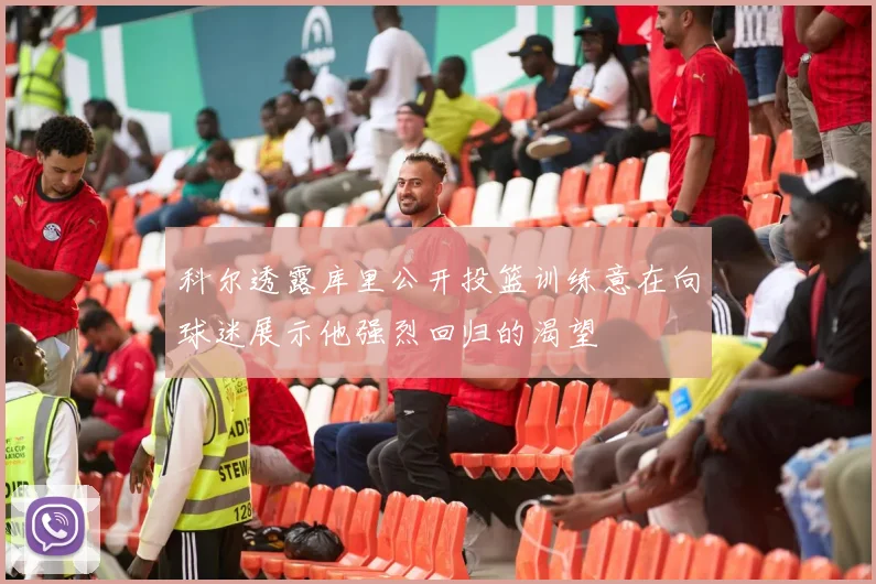 科尔透露库里公开投篮训练意在向球迷展示他强烈回归的渴望