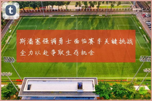 斯潘塞强调勇士面临赛季关键挑战全力以赴争取生存机会