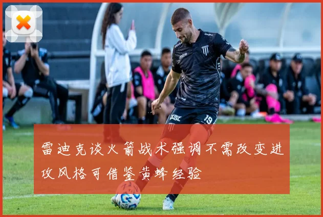 雷迪克谈火箭战术强调不需改变进攻风格可借鉴黄蜂经验