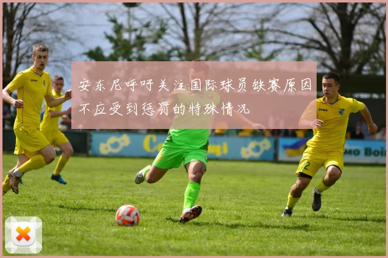 安东尼呼吁关注国际球员缺赛原因不应受到惩罚的特殊情况