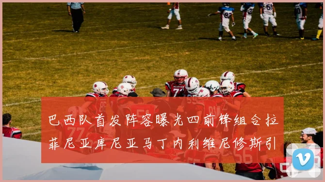 巴西队首发阵容曝光四前锋组合拉菲尼亚库尼亚马丁内利维尼修斯引期待