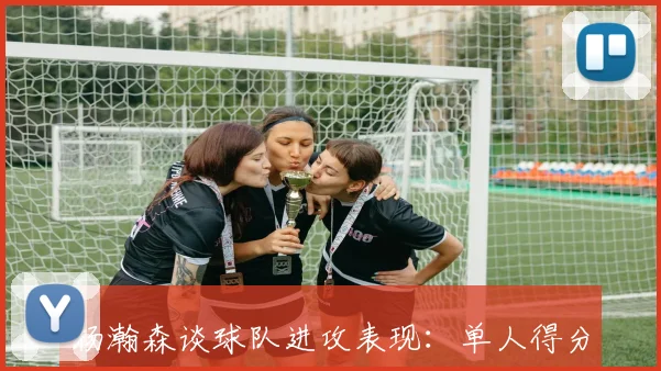 杨瀚森谈球队进攻表现:单人得分再高也难保胜利