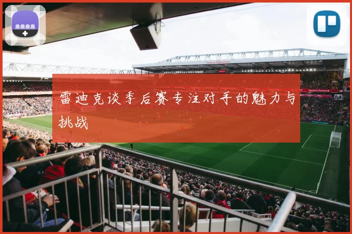 雷迪克谈季后赛专注对手的魅力与挑战