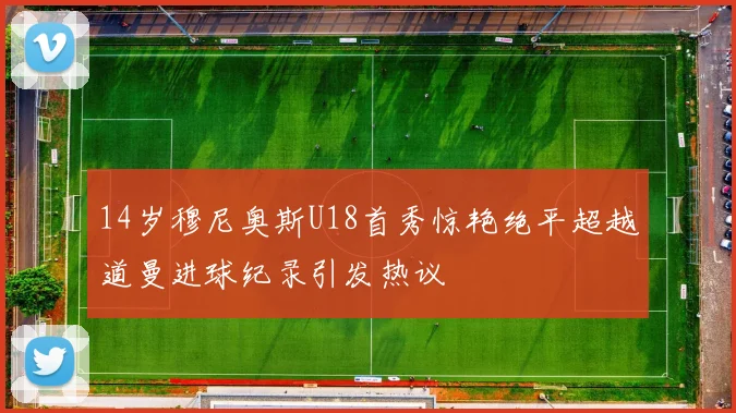 14岁穆尼奥斯U18首秀惊艳绝平超越道曼进球纪录引发热议