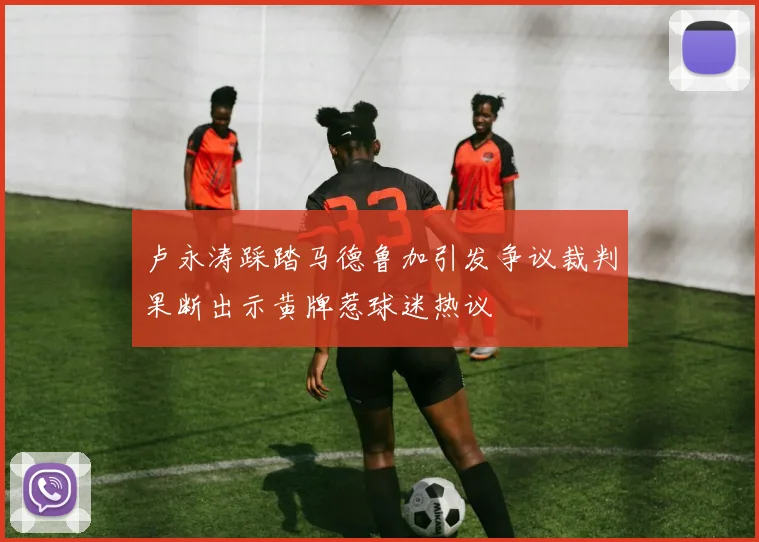 卢永涛踩踏马德鲁加引发争议裁判果断出示黄牌惹球迷热议