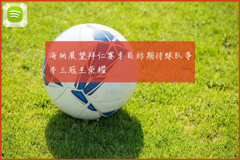 海纳展望拜仁赛季目标期待球队争夺三冠王荣耀
