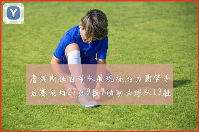 詹姆斯独自带队展现统治力圆梦季后赛场均27分9板7助助力球队13胜5负