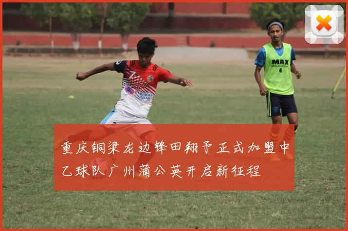 重庆铜梁龙边锋田翔予正式加盟中乙球队广州蒲公英开启新征程