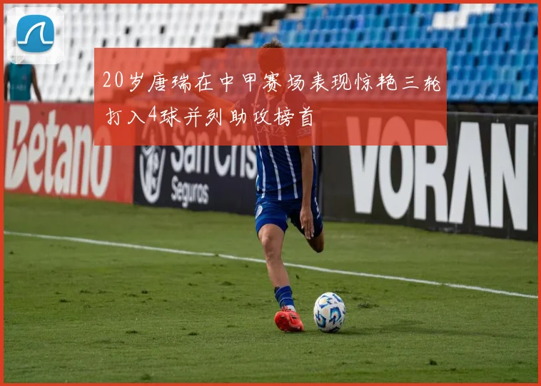 20岁唐瑞在中甲赛场表现惊艳三轮打入4球并列助攻榜首