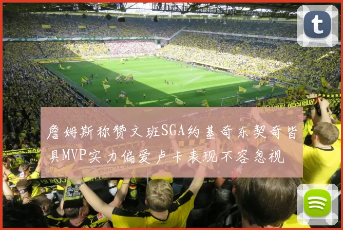 詹姆斯称赞文班SGA约基奇东契奇皆具MVP实力偏爱卢卡表现不容忽视