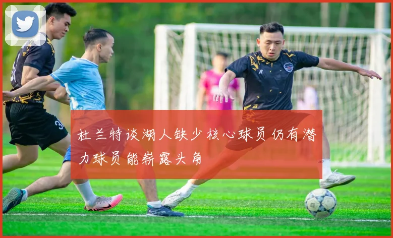 杜兰特谈湖人缺少核心球员仍有潜力球员能崭露头角