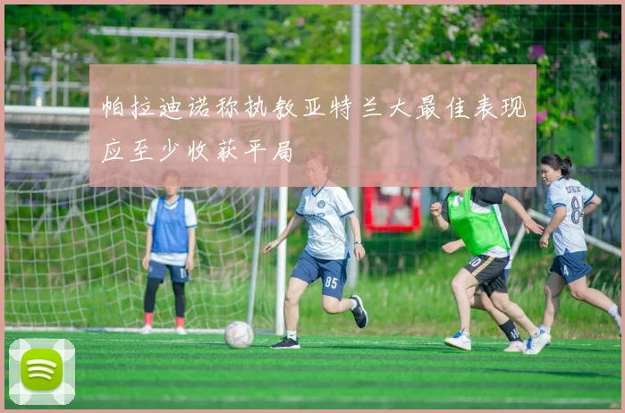 帕拉迪诺称执教亚特兰大最佳表现应至少收获平局
