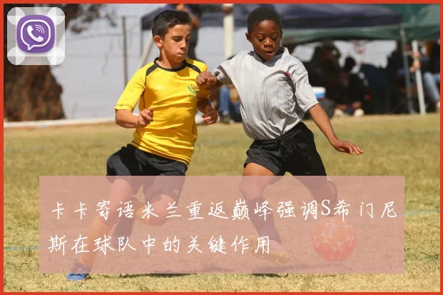 卡卡寄语米兰重返巅峰强调S希门尼斯在球队中的关键作用