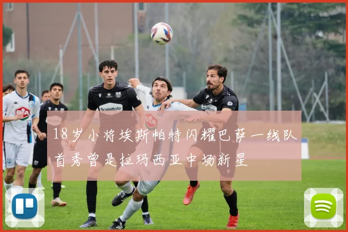 18岁小将埃斯帕特闪耀巴萨一线队首秀曾是拉玛西亚中场新星