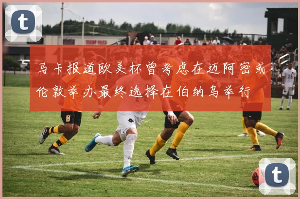 马卡报道欧美杯曾考虑在迈阿密或伦敦举办最终选择在伯纳乌举行