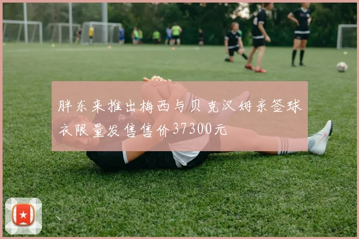 胖东来推出梅西与贝克汉姆亲签球衣限量发售售价37300元