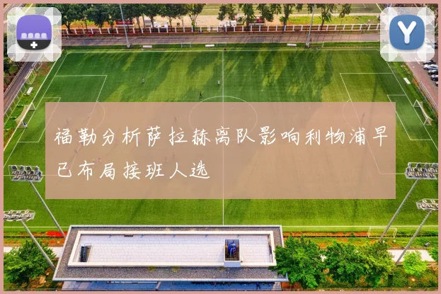 福勒分析萨拉赫离队影响利物浦早已布局接班人选