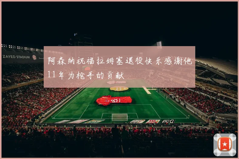 阿森纳祝福拉姆塞退役快乐感谢他11年为枪手的贡献