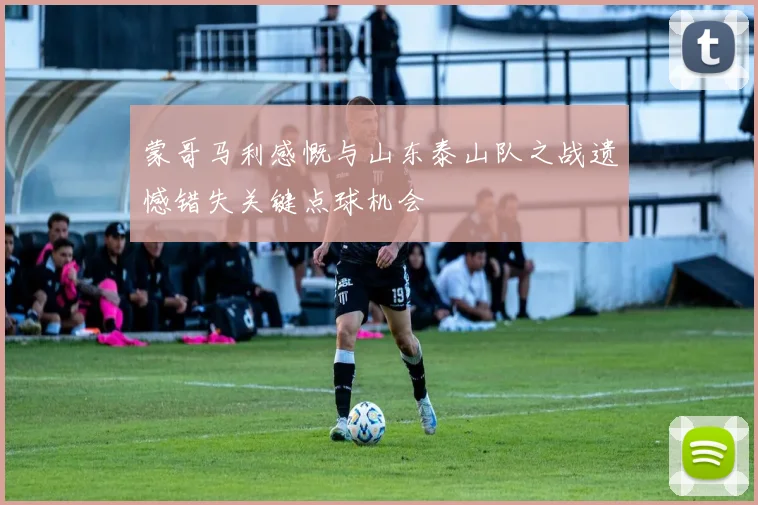 蒙哥马利感慨与山东泰山队之战遗憾错失关键点球机会