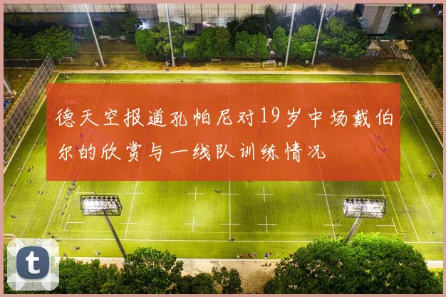 德天空报道孔帕尼对19岁中场戴伯尔的欣赏与一线队训练情况